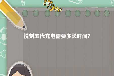 悦刻五代充电需要多长时间？ 